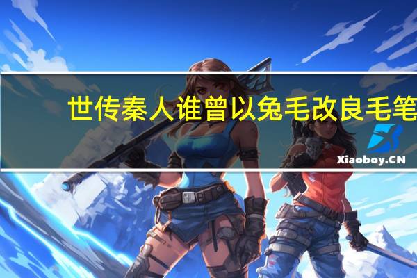 世传秦人谁曾以兔毛改良毛笔