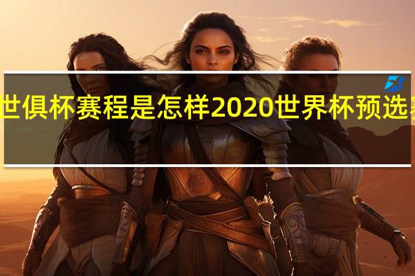 世俱杯赛程是怎样 2020世界杯预选赛赛程