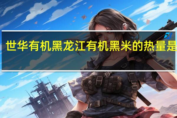 世华有机 黑龙江有机黑米的热量是多少