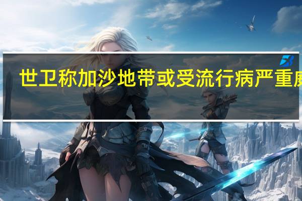 世卫称加沙地带或受流行病严重威胁