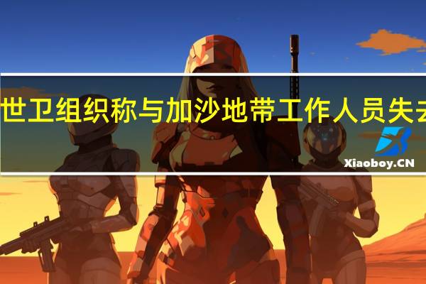 世卫组织称与加沙地带工作人员失去联系