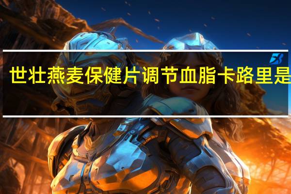 世壮 燕麦保健片调节血脂卡路里是多少