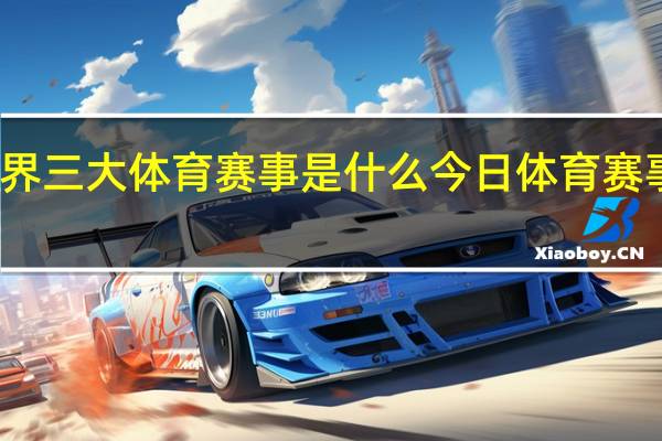 世界三大体育赛事是什么 今日体育赛事时间表