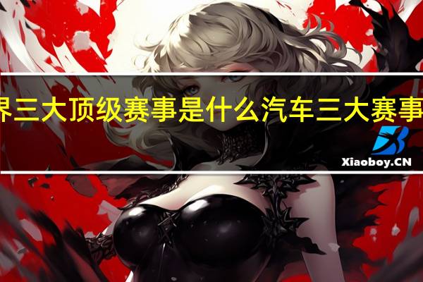 世界三大顶级赛事是什么 汽车三大赛事是哪三大