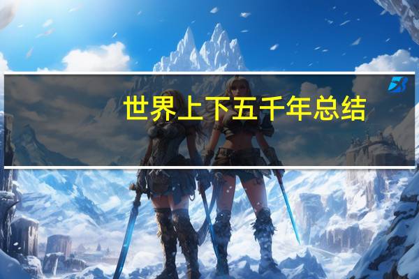世界上下五千年总结（世界上下五千年中的主要人物有哪些）