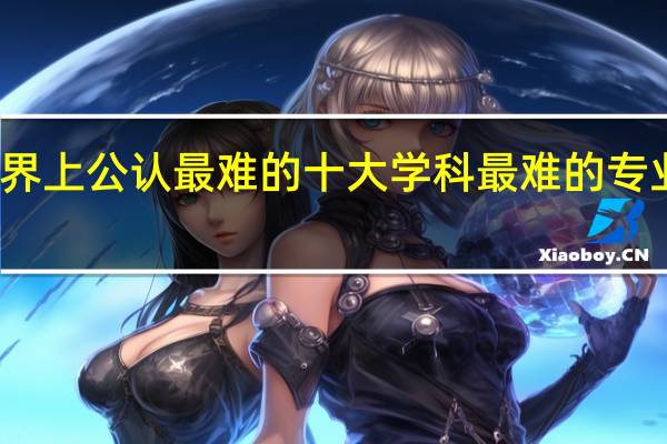 世界上公认最难的十大学科 最难的专业是什么