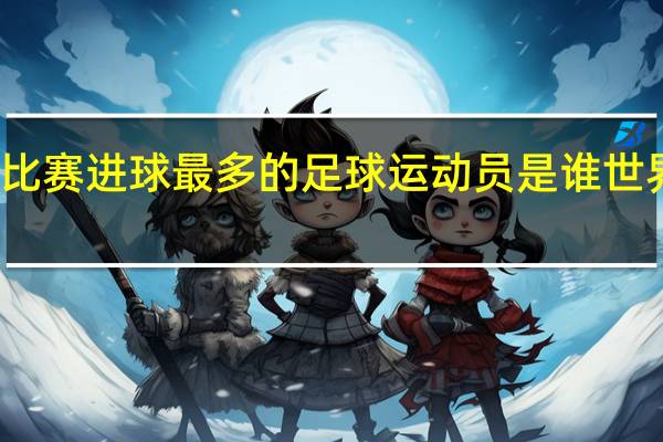 世界上单场比赛进球最多的足球运动员是谁 世界上进球最多的人