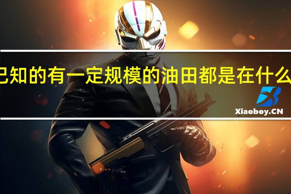 世界上已知的有一定规模的油田都是在什么分布区发现的