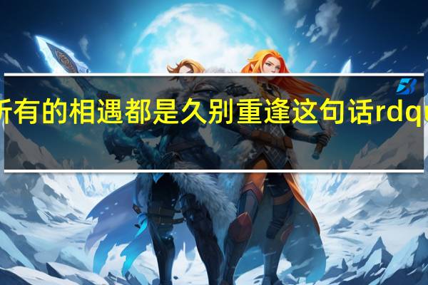 世界上所有的相遇都是久别重逢这句话rdquo是什么意思？