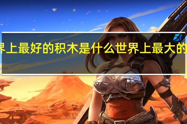 世界上最好的积木是什么 世界上最大的乐高积木
