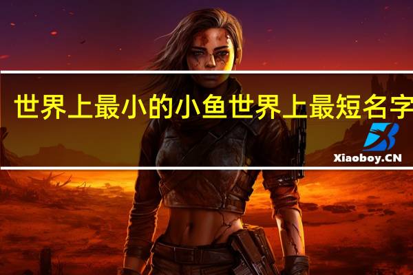 世界上最小的小鱼 世界上最短名字的人
