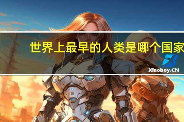 世界上最早的人类是哪个国家（世界上最早的人类）
