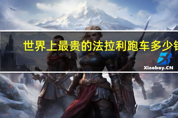 世界上最贵的法拉利跑车多少钱（世界上最贵的法拉利跑车多少钱?）