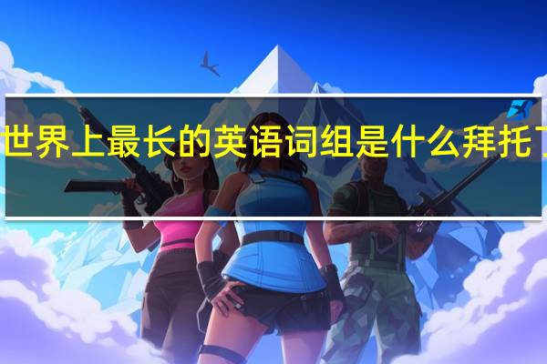 世界上最长的英语词组是什么拜托了各位,谢谢 世界上最长的英语单词