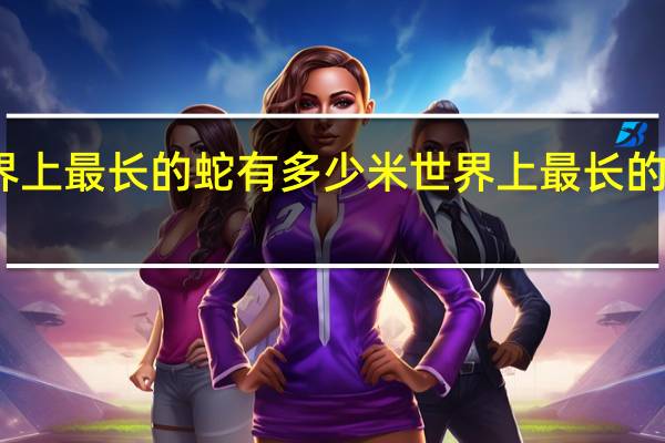 世界上最长的蛇有多少米 世界上最长的蛇是几米