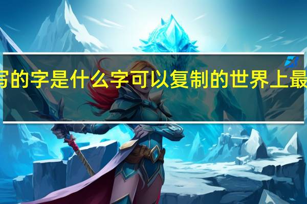 世界上最难写的字是什么字可以复制的 世界上最难写的字是什么字