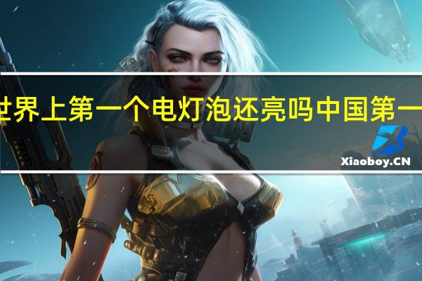 世界上第一个电灯泡还亮吗 中国第一个灯泡