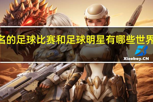 世界上著名的足球比赛和足球明星有哪些 世界足球明星100名
