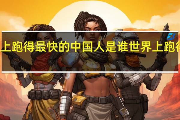 世界上跑得最快的中国人是谁 世界上跑得最快的人
