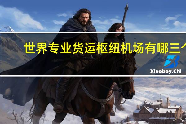 世界专业货运枢纽机场有哪三个