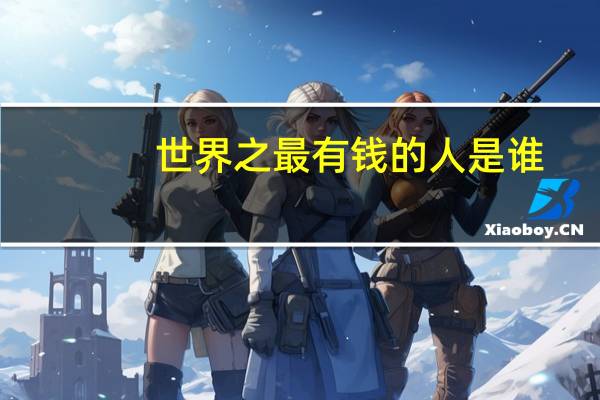 世界之最有钱的人是谁（世界之最有钱的人）