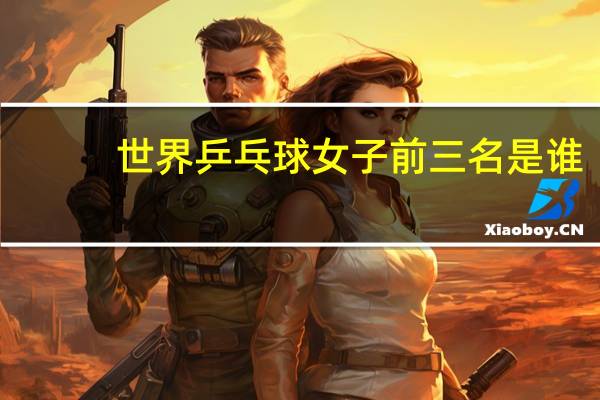 世界乒乓球女子前三名是谁,积分是多少 乒乓球世界排名女子