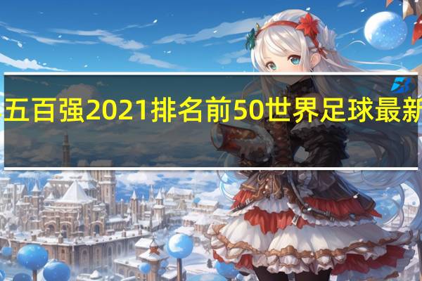 世界五百强2021排名前50 世界足球最新排名2021