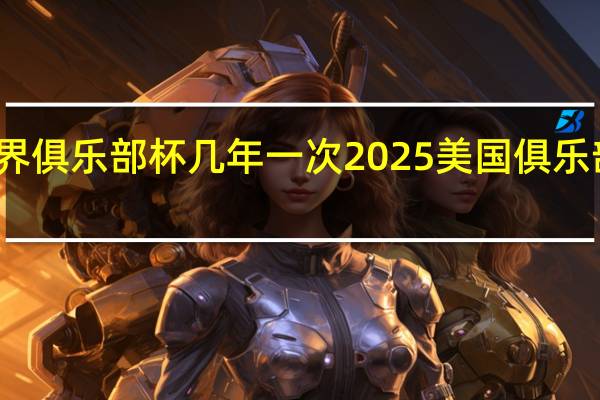 世界俱乐部杯几年一次 2025美国俱乐部世界杯