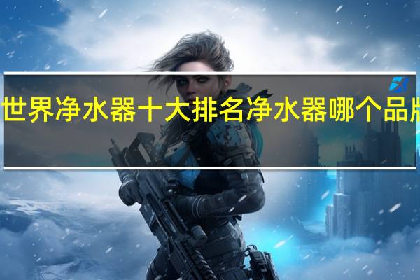 世界净水器十大排名净水器哪个品牌好用