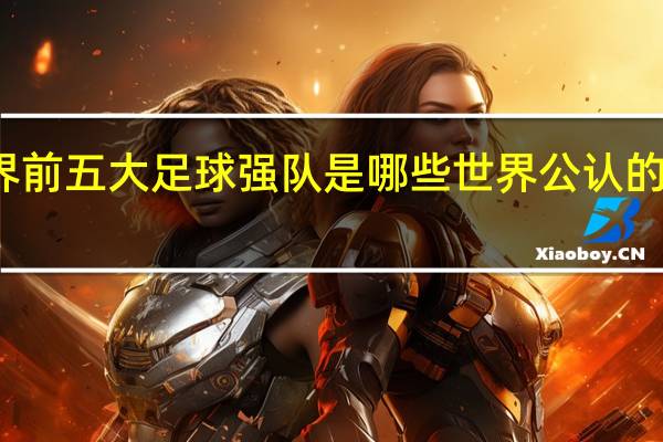 世界前五大足球强队是哪些 世界公认的五大球王