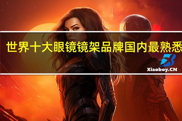 世界十大眼镜镜架品牌 国内最熟悉宝岛，第七均价最贵