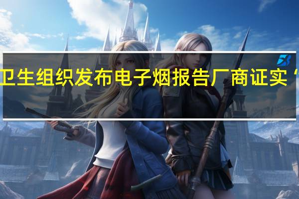 世界卫生组织发布电子烟报告 厂商证实“相对毒性”