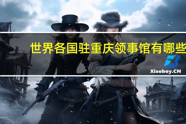 世界各国驻重庆领事馆有哪些