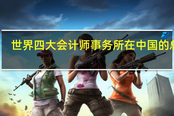 世界四大会计师事务所在中国的总部（世界四大会计师事务所）