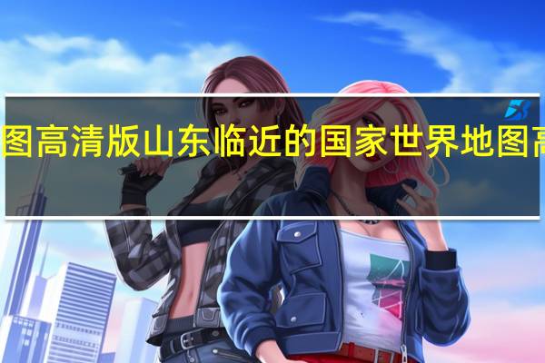 世界地图高清版山东临近的国家 世界地图高清版大图片
