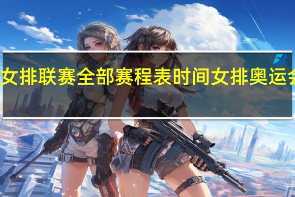 世界女排联赛全部赛程表时间 女排奥运会资格赛程