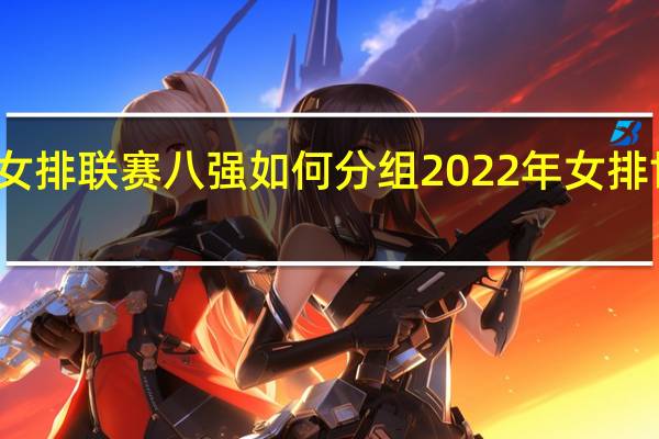 世界女排联赛八强如何分组 2022年女排世锦赛分组