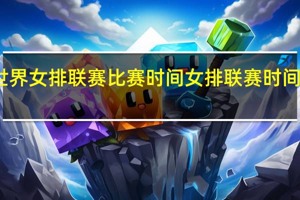 世界女排联赛比赛时间 女排联赛时间安排表