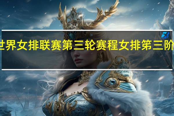 世界女排联赛第三轮赛程 女排笫三阶段赛程