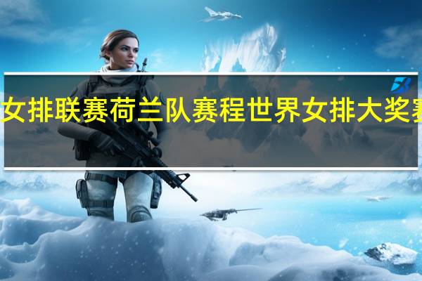 世界女排联赛荷兰队赛程 世界女排大奖赛中国荷兰