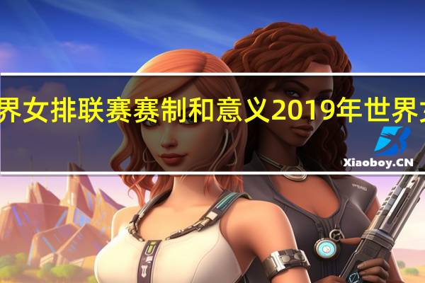 世界女排联赛赛制和意义 2019年世界女排联赛