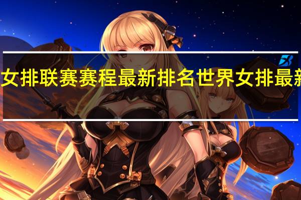 世界女排联赛赛程最新排名 世界女排最新排名出炉