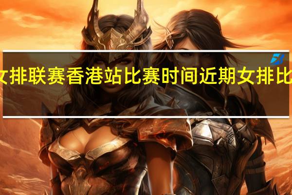 世界女排联赛香港站比赛时间 近期女排比赛的时间表