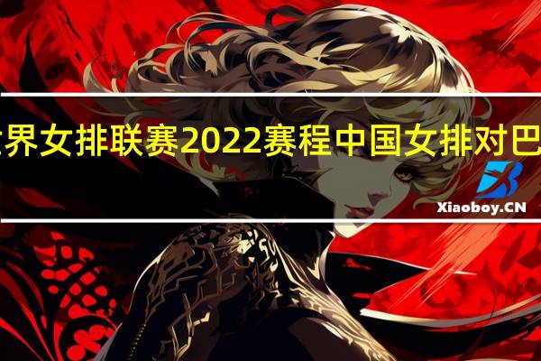 世界女排联赛2022赛程 中国女排对巴西2022