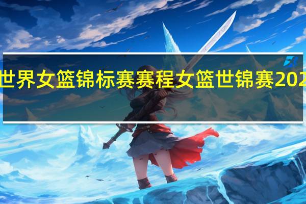 世界女篮锦标赛赛程 女篮世锦赛2022赛程