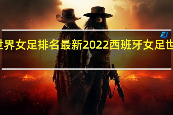 世界女足排名最新2022 西班牙女足世界排名