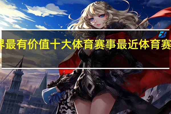 世界最有价值十大体育赛事 最近体育赛事及情况