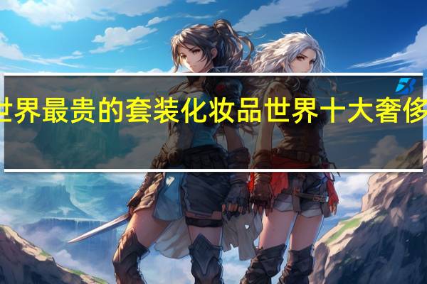 世界最贵的套装化妆品 世界十大奢侈化妆品