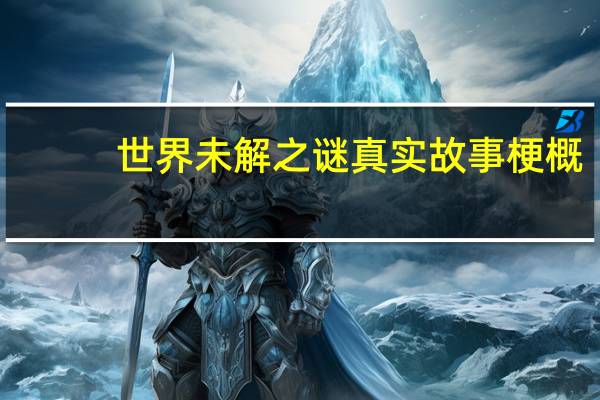 世界未解之谜真实故事梗概（世界未解之谜真实故事）