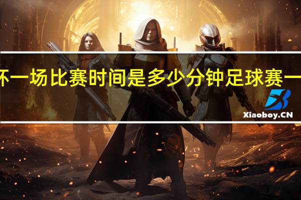 世界杯一场比赛时间是多少分钟 足球赛一场多长时间